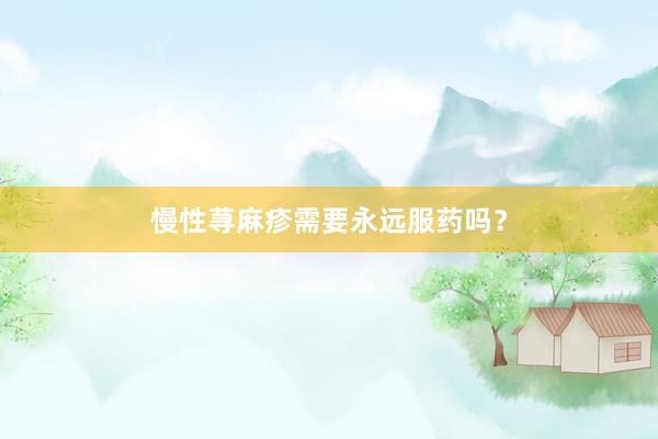 慢性荨麻疹需要永远服药吗？